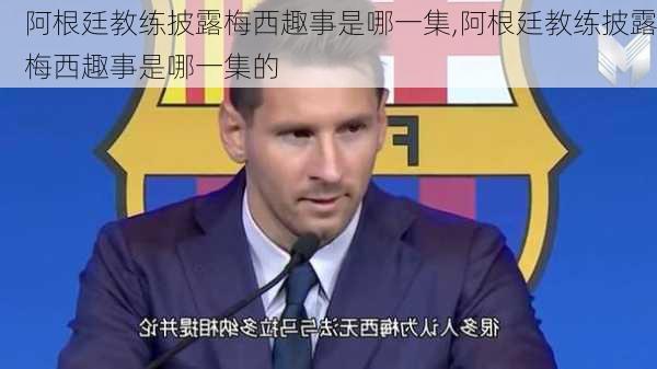 阿根廷教练披露梅西趣事是哪一集,阿根廷教练披露梅西趣事是哪一集的