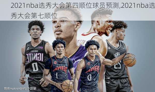 2021nba选秀大会第四顺位球员预测,2021nba选秀大会第七顺位