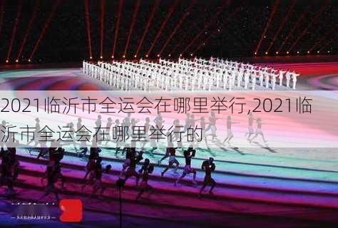 2021临沂市全运会在哪里举行,2021临沂市全运会在哪里举行的