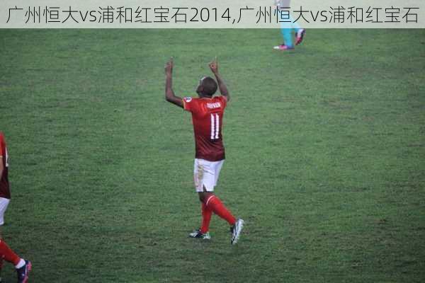 广州恒大vs浦和红宝石2014,广州恒大vs浦和红宝石