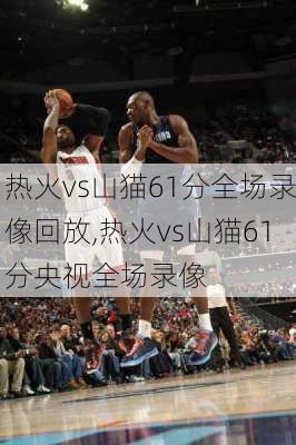 热火vs山猫61分全场录像回放,热火vs山猫61分央视全场录像