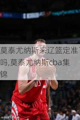 莫泰尤纳斯来辽篮定准了吗,莫泰尤纳斯cba集锦