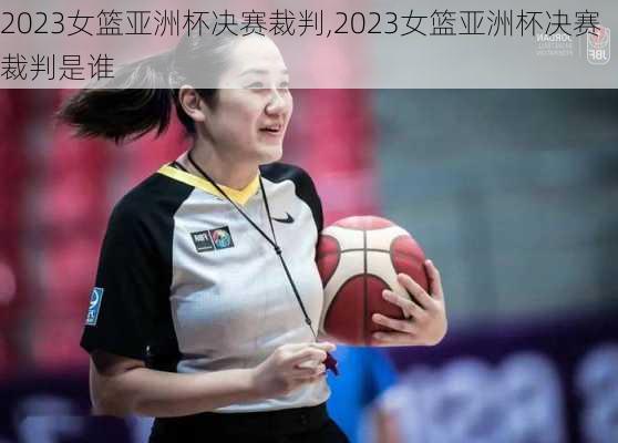 2023女篮亚洲杯决赛裁判,2023女篮亚洲杯决赛裁判是谁